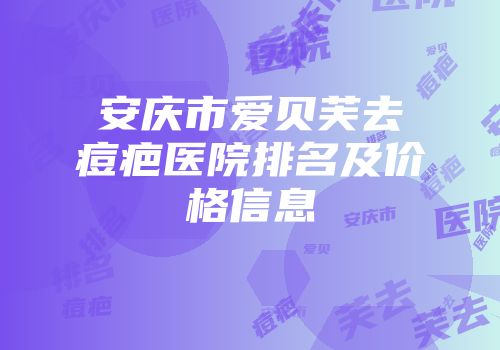 安庆市爱贝芙去痘疤医院排名及价格信息