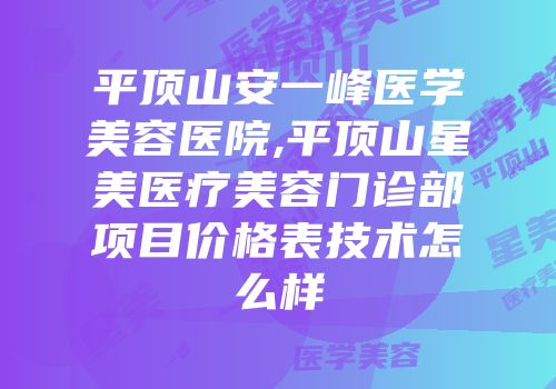 平顶山安一峰医学美容医院,平顶山星美医疗美容门诊部项目价格表技术怎么样