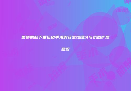 面部肌肤下垂拉皮手术的安全性探讨与术后护理建议