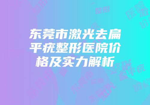东莞市激光去扁平疣整形医院价格及实力解析