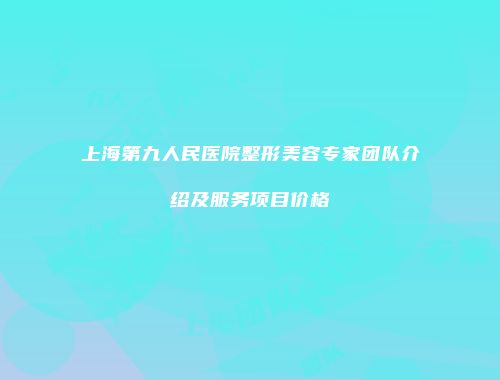 上海第九人民医院整形美容专家团队介绍及服务项目价格