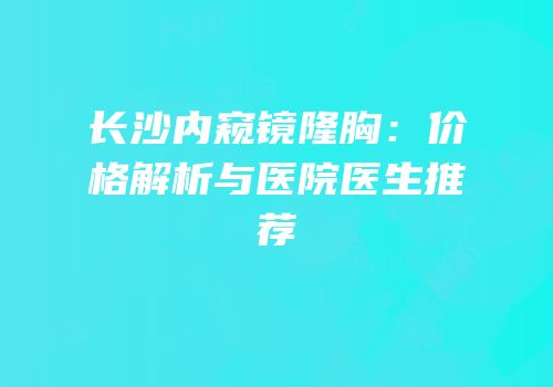 长沙内窥镜隆胸：价格解析与医院医生推荐