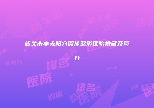韶关市丰太阳穴假体整形医院排名及简介