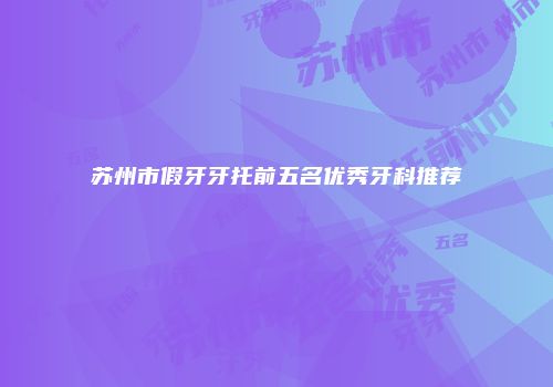 苏州市假牙牙托前五名优秀牙科推荐