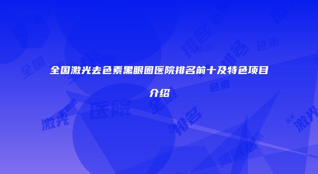 全国激光去色素黑眼圈医院排名前十及特色项目介绍