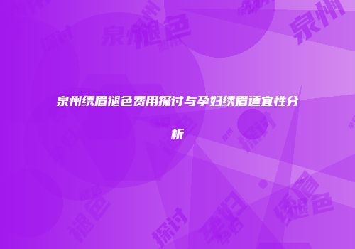 泉州绣眉褪色费用探讨与孕妇绣眉适宜性分析