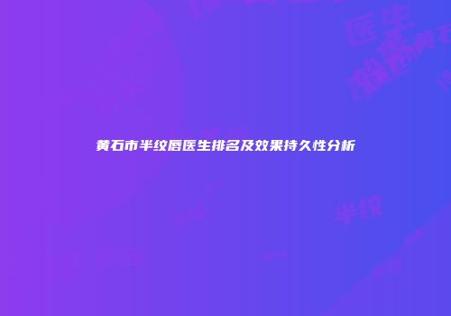 黄石市半纹唇医生排名及效果持久性分析