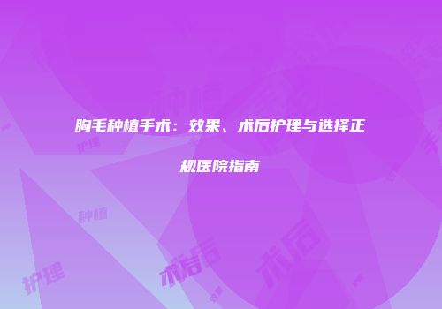 胸毛种植手术：效果、术后护理与选择正规医院指南