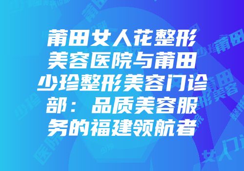 莆田女人花整形美容医院与莆田少珍整形美容门诊部：品质美容服务的福建领航者