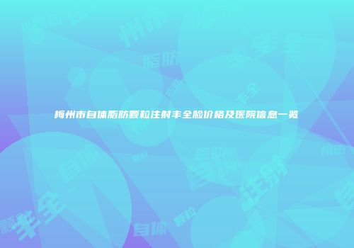 梅州市自体脂肪颗粒注射丰全脸价格及医院信息一览
