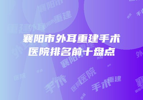 襄阳市外耳重建手术医院排名前十盘点
