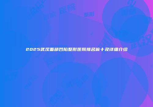 2025武汉面部凹陷整形医院排名前十及详细介绍