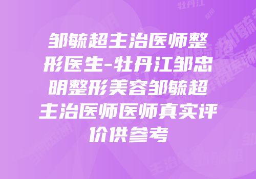 邹毓超主治医师整形医生-牡丹江邹忠明整形美容邹毓超主治医师医师真实评价供参考