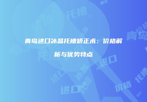青岛进口冰晶托槽矫正术：价格解析与优势特点