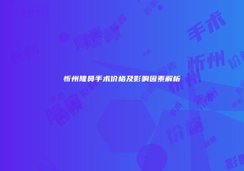 忻州隆鼻手术价格及影响因素解析