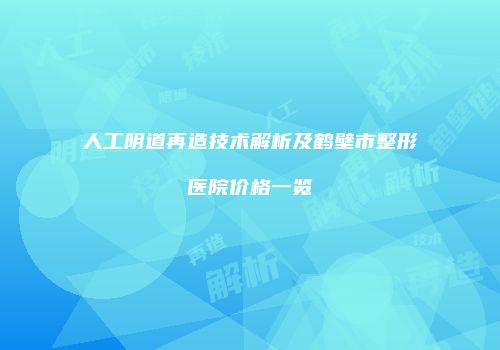 人工阴道再造技术解析及鹤壁市整形医院价格一览
