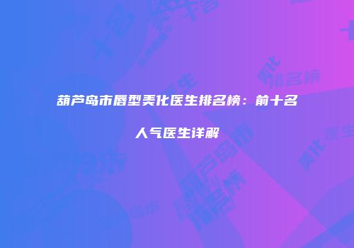 葫芦岛市唇型美化医生排名榜：前十名人气医生详解