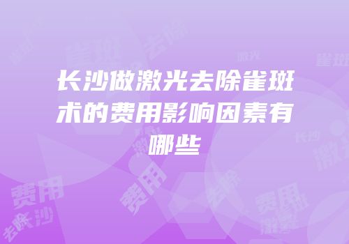 长沙做激光去除雀斑术的费用影响因素有哪些