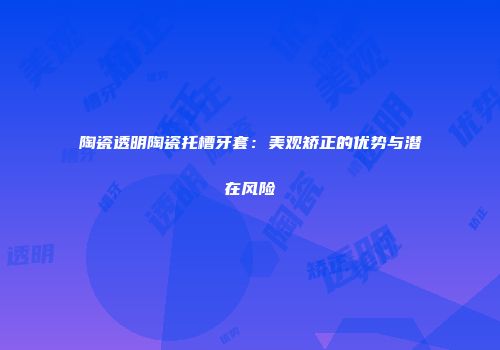 陶瓷透明陶瓷托槽牙套：美观矫正的优势与潜在风险