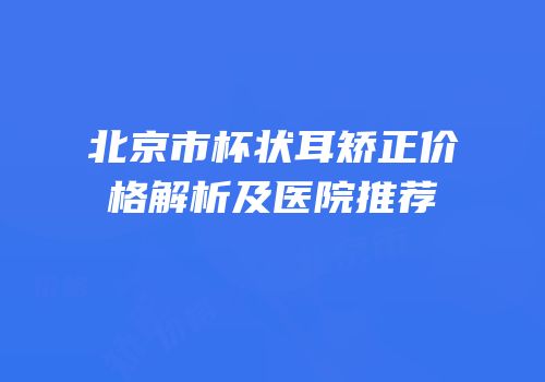 北京市杯状耳矫正价格解析及医院推荐