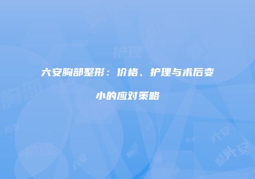 六安胸部整形：价格、护理与术后变小的应对策略