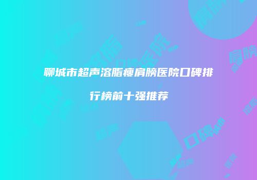 聊城市超声溶脂瘦肩膀医院口碑排行榜前十强推荐