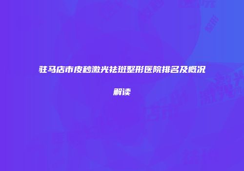 驻马店市皮秒激光祛斑整形医院排名及概况解读