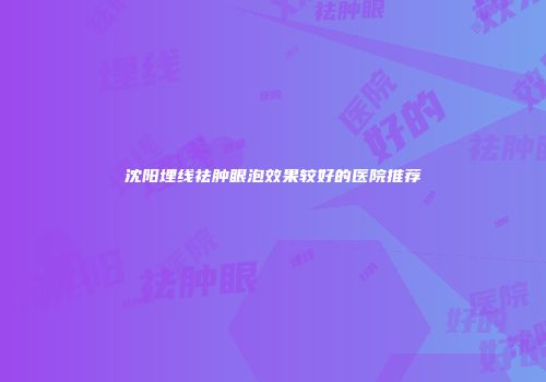 沈阳埋线祛肿眼泡效果较好的医院推荐