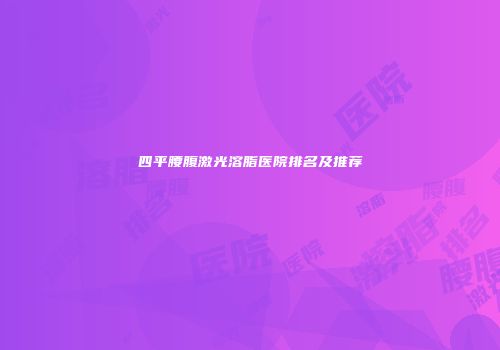 四平腰腹激光溶脂医院排名及推荐