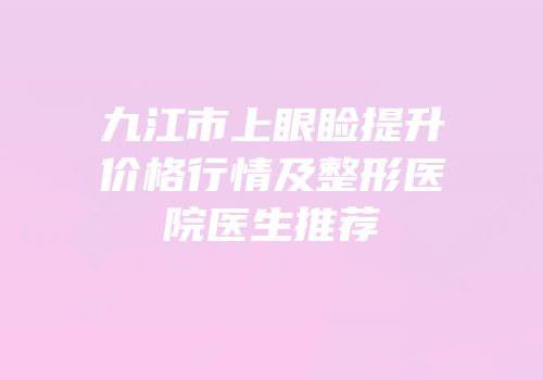九江市上眼睑提升价格行情及整形医院医生推荐
