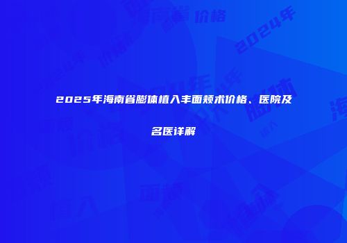 2025年海南省膨体植入丰面颊术价格、医院及名医详解