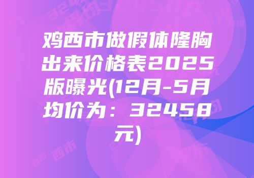 鸡西市做假体隆胸出来价格表2025版曝光(12月-5月均价为：32458元)