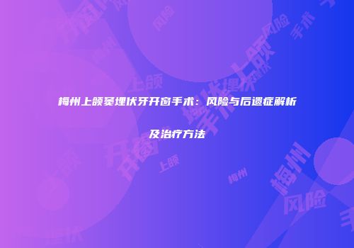 梅州上颌窦埋伏牙开窗手术：风险与后遗症解析及治疗方法