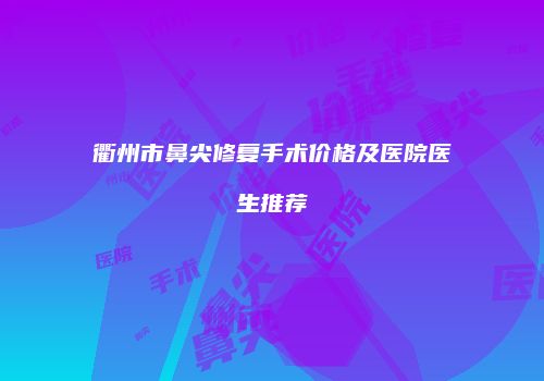衢州市鼻尖修复手术价格及医院医生推荐