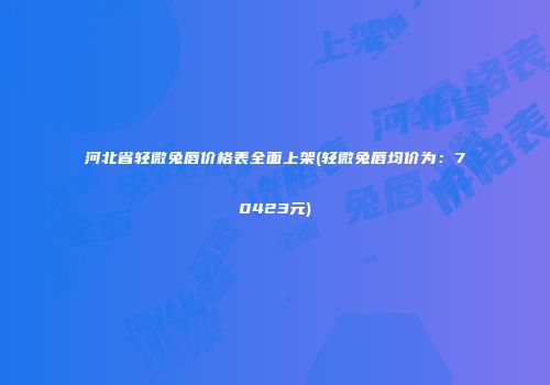 河北省轻微兔唇价格表全面上架(轻微兔唇均价为：70423元)