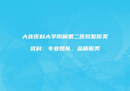 大连医科大学附属第二医院整形美容科：专业团队，品质服务