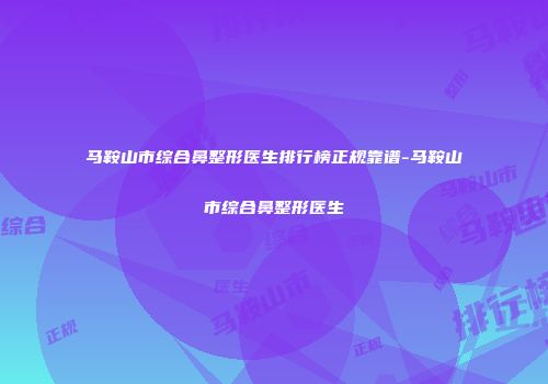 马鞍山市综合鼻整形医生排行榜正规靠谱-马鞍山市综合鼻整形医生