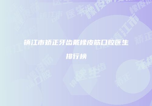 镇江市矫正牙齿戴橡皮筋口腔医生排行榜