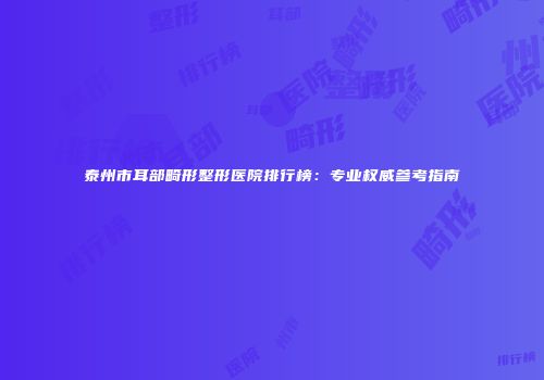 泰州市耳部畸形整形医院排行榜：专业权威参考指南