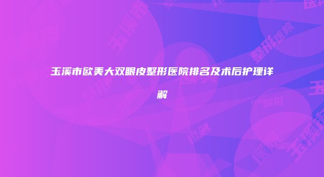 玉溪市欧美大双眼皮整形医院排名及术后护理详解