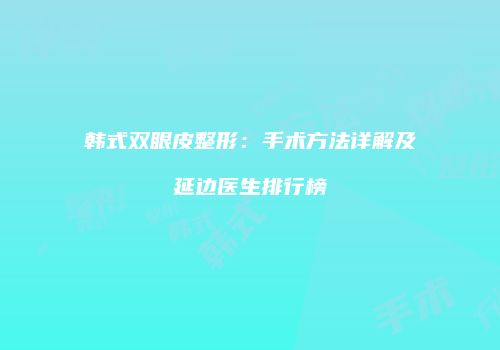 韩式双眼皮整形：手术方法详解及延边医生排行榜
