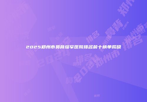 2025郑州市鼻背缩窄医院排名前十榜单揭晓
