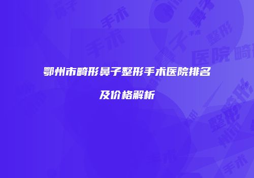 鄂州市畸形鼻子整形手术医院排名及价格解析