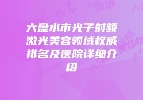 六盘水市光子射频激光美容领域权威排名及医院详细介绍