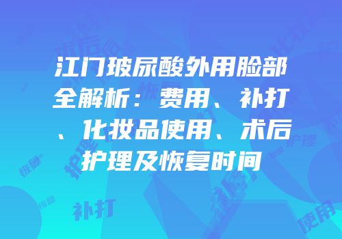 江门玻尿酸外用脸部全解析：费用、补打、化妆品使用、术后护理及恢复时间