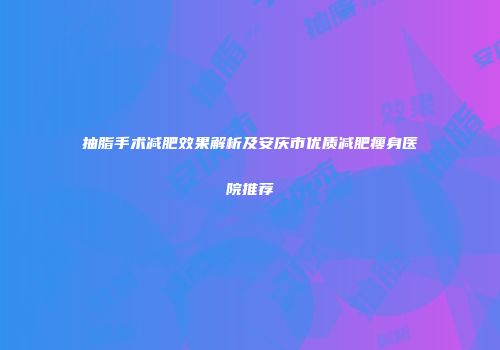 抽脂手术减肥效果解析及安庆市优质减肥瘦身医院推荐