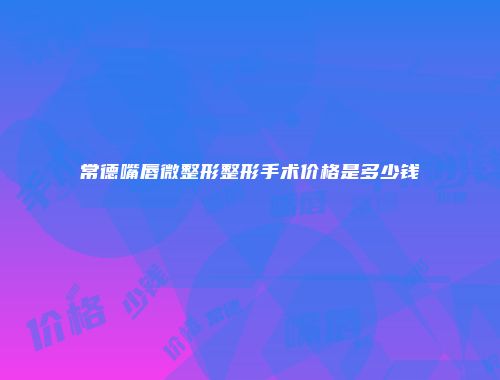 常德嘴唇微整形整形手术价格是多少钱