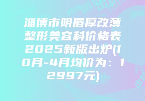 淄博市阴唇厚改薄整形美容科价格表2025新版出炉(10月-4月均价为：12997元)