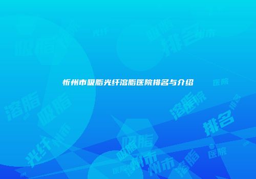 忻州市吸脂光纤溶脂医院排名与介绍