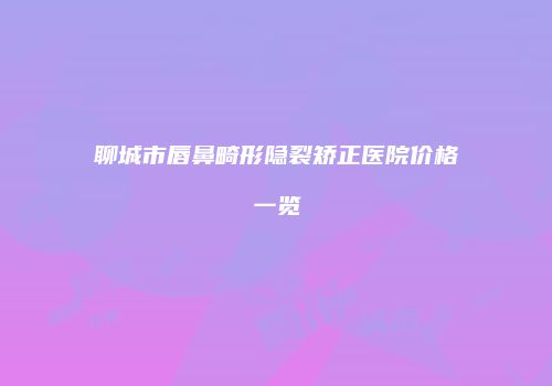 聊城市唇鼻畸形隐裂矫正医院价格一览